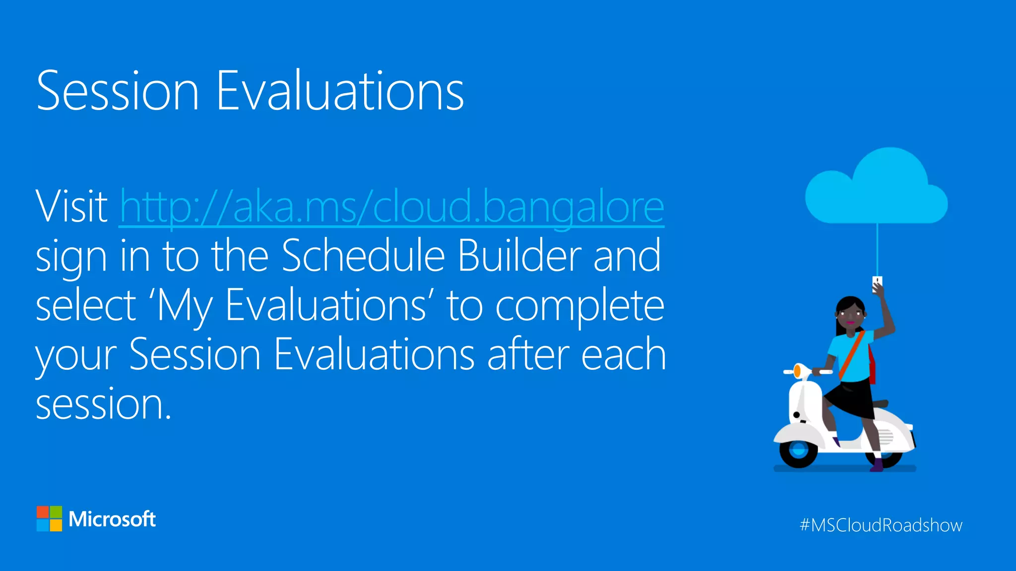 Session Evaluations Visit http://aka.ms/cloud.bangalore sign in to the Schedule Builder and select ‘My Evaluations’ to complete your Session Evaluations after each session. #MSCloudRoadshow 