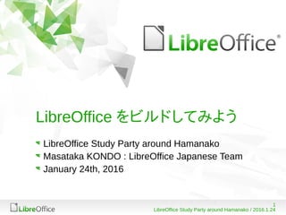 1
LibreOffice Study Party around Hamanako / 2016.1.24
LibreOffice をビルドしてみよう
LibreOffice Study Party around Hamanako
Masataka KONDO : LibreOffice Japanese Team
January 24th, 2016
 
