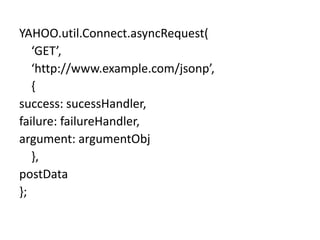 YAHOO.util.Connect.asyncRequest(	‘GET’,	‘http://www.example.com/jsonp’,	{success: sucessHandler,failure: failureHandler,argument: argumentObj	},postData};