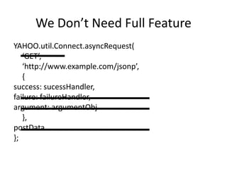 We Don’t Need Full FeatureYAHOO.util.Connect.asyncRequest(	‘GET’,	‘http://www.example.com/jsonp’,	{success: sucessHandler,failure: failureHandler,argument: argumentObj	},postData};