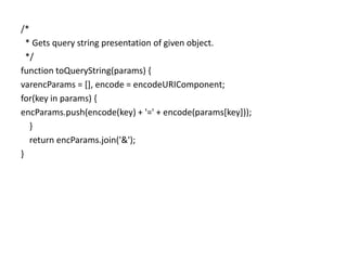 /*  * Gets query string presentation of given object.  */function toQueryString(params) {varencParams = [], encode = encodeURIComponent;for(key in params) {encParams.push(encode(key) + '=' + encode(params[key]));    }    return encParams.join('&');}