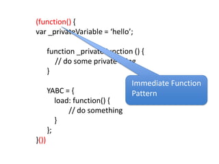 (function() {var _privateVariable = ‘hello’;function _privateFunction () {	// do some private thing}YABC = {    load: function() {			// do something    }};}())Immediate Function Pattern