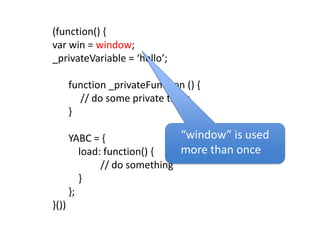 (function() {var win = window; _privateVariable = ‘hello’;function _privateFunction () {	// do some private thing}YABC = {    load: function() {			// do something    }};}())“window” is used more than once