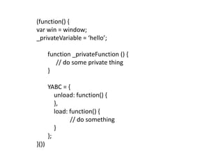 (function() {var win = window; _privateVariable = ‘hello’;function _privateFunction () {	// do some private thing}YABC = {    unload: function() {    },    load: function() {			// do something    }};}())