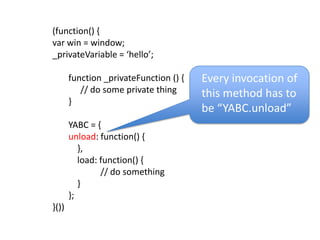 (function() {var win = window; _privateVariable = ‘hello’;function _privateFunction () {	// do some private thing}YABC = {unload: function() {    },    load: function() {			// do something    }};}())Every invocation of this method has to be “YABC.unload”