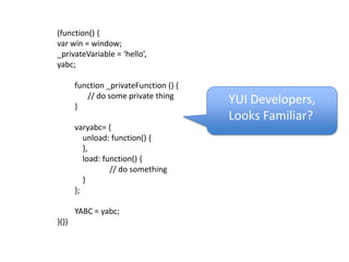 (function() {var win = window; _privateVariable = ‘hello’,yabc;function _privateFunction () {	// do some private thing}varyabc= {    unload: function() {    },    load: function() {			// do something    }};YABC = yabc;}())YUI Developers,Looks Familiar?