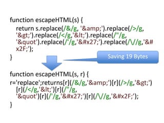 function escapeHTML(s) {	return s.replace(/&/g, '&amp;').replace(/>/g, '>').replace(/</g,'<').replace(/"/g, '&quot').replace(/'/g,''').replace(/\//g,'/');}function escapeHTML(s, r) {r='replace';returns[r](/&/g,'&amp;')[r](/>/g,'>')[r](/</g,'<')[r](/"/g, '&quot')[r](/'/g,''')[r](/\//g,'/’);}Saving 19 Bytes
