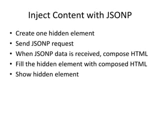 Inject Content with JSONPCreate one hidden elementSend JSONP request When JSONP data is received, compose HTMLFill the hidden element with composed HTMLShow hidden element