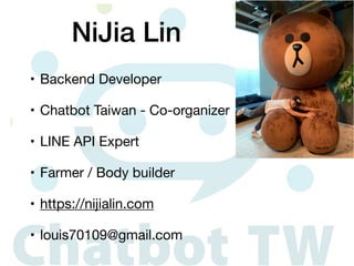 • Backend Developer

• Chatbot Taiwan - Co-organizer

• LINE API Expert

• Farmer / Body builder

• https://nijialin.com

• louis70109@gmail.com
NiJia Lin
 