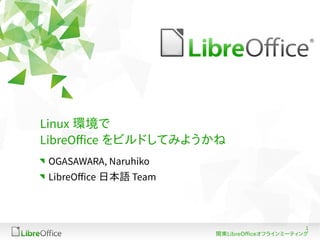 Linux 環境で
LibreOffice をビルドしてみようかね
OGASAWARA, Naruhiko
LibreOffice 日本語 Team

1
関東LibreOfficeオフラインミーティング

 