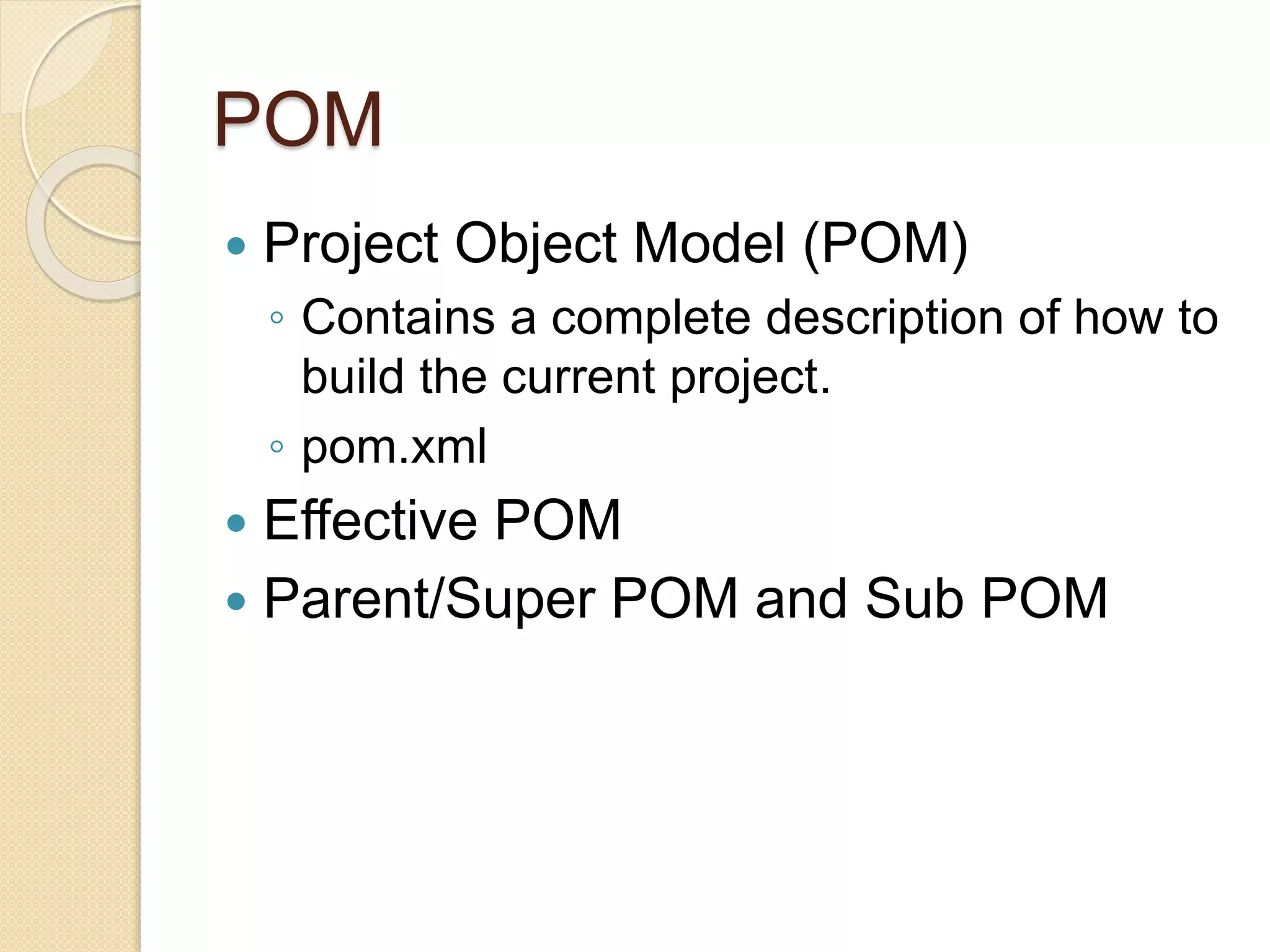 POM
 Project Object Model (POM)
◦ Contains a complete description of how to
build the current project.
◦ pom.xml
 Effective POM
 Parent/Super POM and Sub POM
 