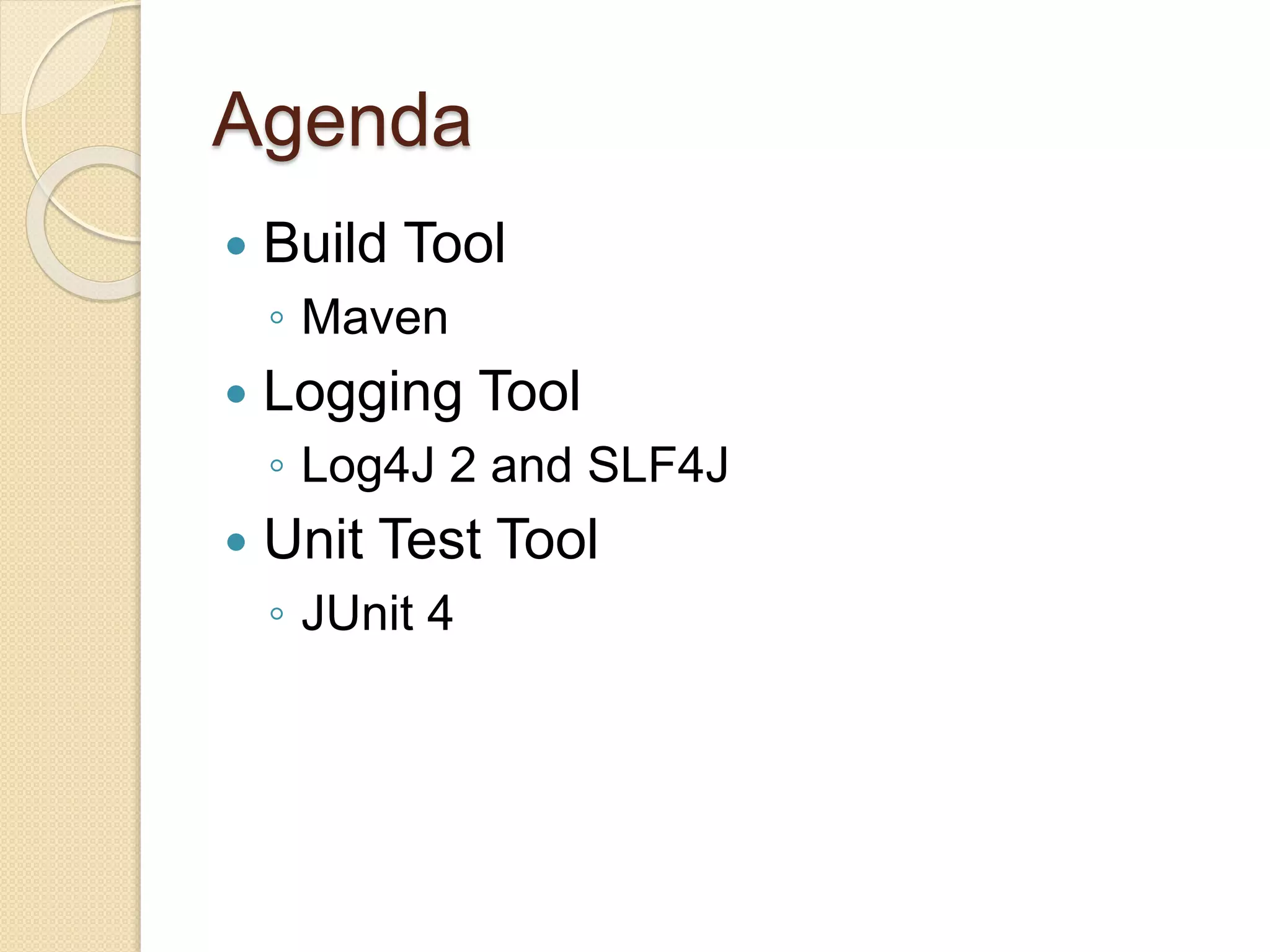 Agenda
 Build Tool
◦ Maven
 Logging Tool
◦ Log4J 2 and SLF4J
 Unit Test Tool
◦ JUnit 4
 