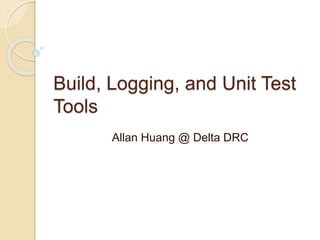 Build, Logging, and Unit Test
Tools
Allan Huang @ Delta DRC
 