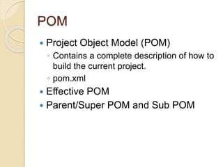 POM
 Project Object Model (POM)
◦ Contains a complete description of how to
build the current project.
◦ pom.xml
 Effective POM
 Parent/Super POM and Sub POM
 