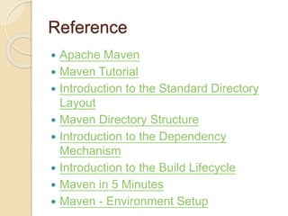 Reference
 Apache Maven
 Maven Tutorial
 Introduction to the Standard Directory
Layout
 Maven Directory Structure
 Introduction to the Dependency
Mechanism
 Introduction to the Build Lifecycle
 Maven in 5 Minutes
 Maven - Environment Setup
 