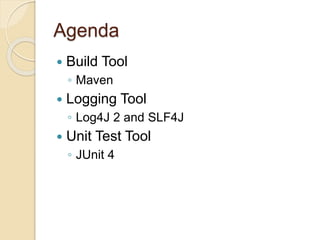 Agenda
 Build Tool
◦ Maven
 Logging Tool
◦ Log4J 2 and SLF4J
 Unit Test Tool
◦ JUnit 4
 