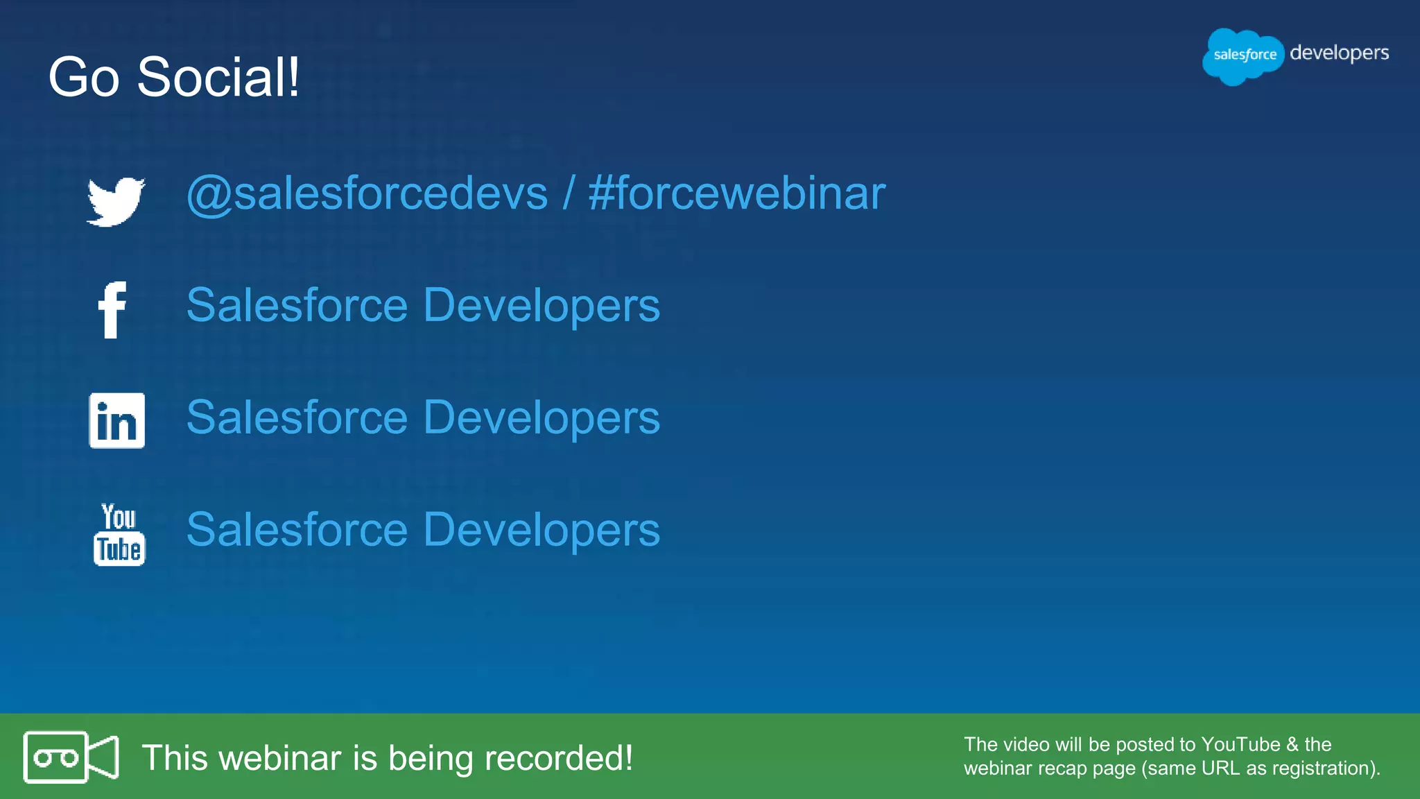 Go Social! Salesforce Developers Salesforce Developers Salesforce Developers The video will be posted to YouTube & the webinar recap page (same URL as registration).This webinar is being recorded! @salesforcedevs / #forcewebinar 