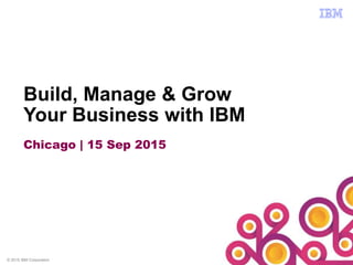 © 2015 IBM Corporation
Build, Manage & Grow
Your Business with IBM
Chicago | 15 Sep 2015
 