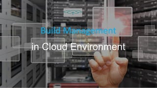 Build Management
in Cloud Environment
 