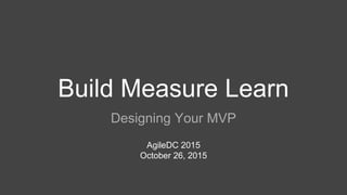 Build Measure Learn
Designing Your MVP
AgileDC 2015
October 26, 2015
 