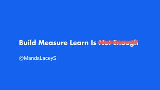 Build Measure Learn Is Not Enough
@MandaLaceyS
 