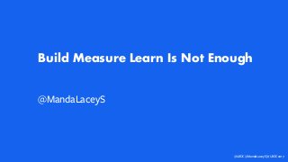 Build Measure Learn Is Not Enough
@MandaLaceyS
@UXDC @MandaLaceyS | #UXDC2017
 