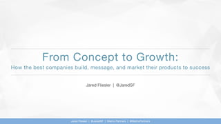 From Concept to Growth:
Jared Fliesler | @JaredSF
Jared Fliesler | @JaredSF | Matrix Partners | @MatrixPartners
How the best companies build, message, and market their products to success
 
