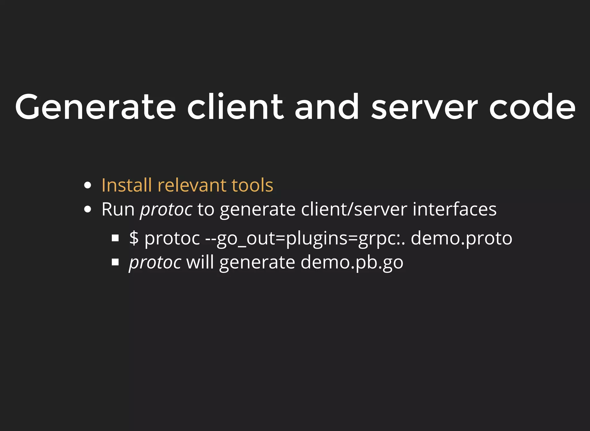 Generate client and server codeGenerate client and server code Run protoc to generate client/server interfaces $ protoc --go_out=plugins=grpc:. demo.proto protoc will generate demo.pb.go Install relevant tools 