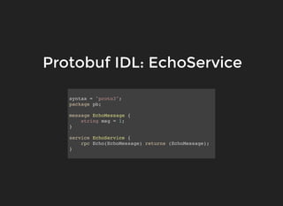 syntax = "proto3";
package pb;
message EchoMessage {
string msg = 1;
}
service EchoService {
rpc Echo(EchoMessage) returns (EchoMessage);
}
Protobuf IDL: EchoServiceProtobuf IDL: EchoService
 