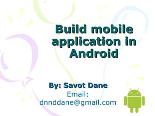 Build mobile application in Android By: Savot Dane Email: dnnddane@gmail.com 