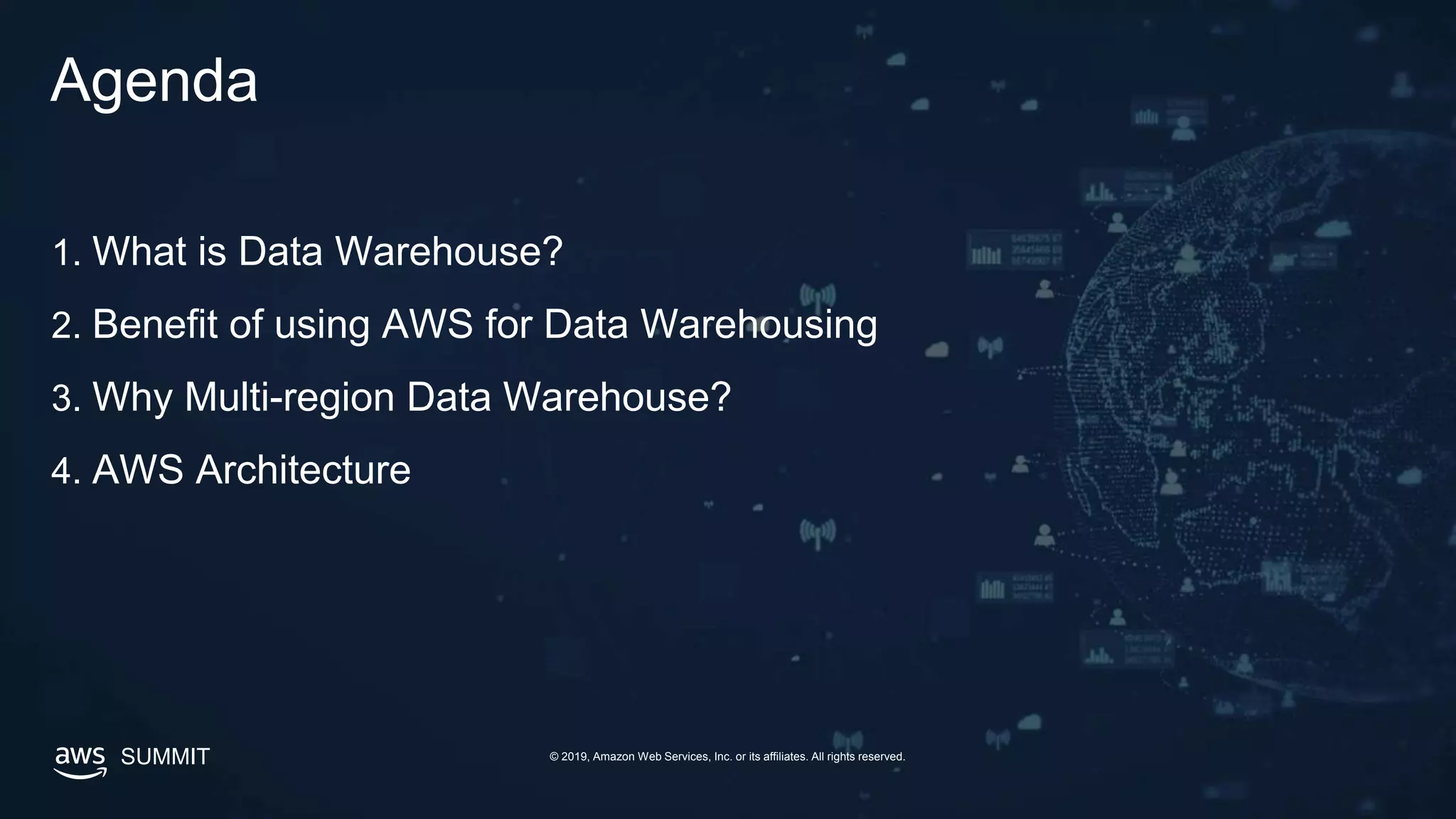 © 2019, Amazon Web Services, Inc. or its affiliates. All rights reserved.SUMMIT
Agenda
1. What is Data Warehouse?
2. Benefit of using AWS for Data Warehousing
3. Why Multi-region Data Warehouse?
4. AWS Architecture
 