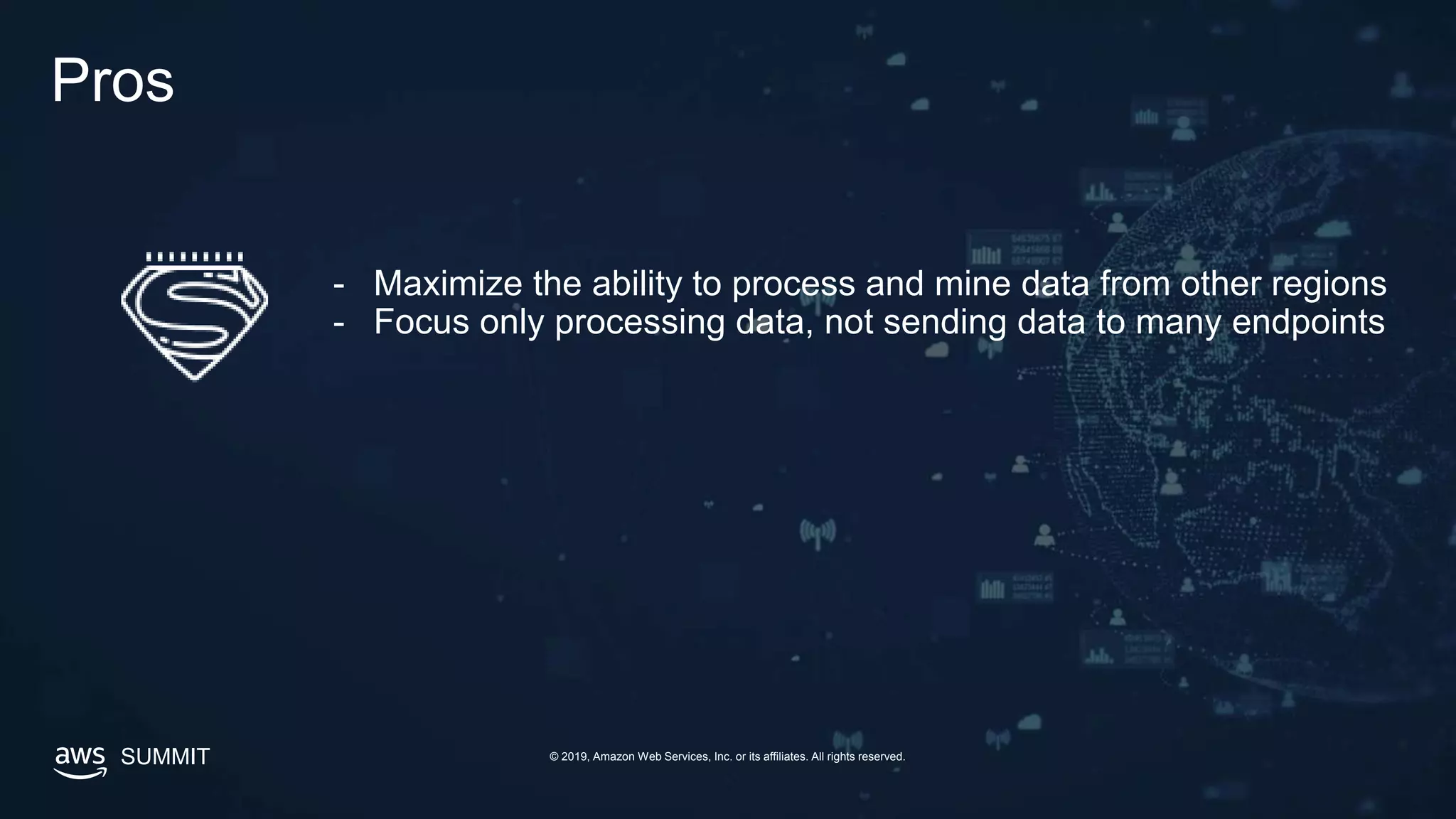 SUMMIT © 2019, Amazon Web Services, Inc. or its affiliates. All rights reserved.
Pros
- Maximize the ability to process and mine data from other regions
- Focus only processing data, not sending data to many endpoints
 