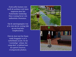 Zoals jullie kunnen zien heeft de architect zich laten inspireren door het Nederlandse landschap. Deze woning bevat vele authentieke elementen.  Op de openingspagina was al te zien dat de woning lijkt op een kop-hals-rompboerderij. Ook de sloot met het fraaie ronde bruggetje is zo’n oerhollands accent. En de ‘voormalige’ schuur, het romp-deel, is bekleed met de typisch Zeeuwse, zwartgeteerde planken. 