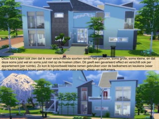 Deze foto’s laten ook zien dat ik voor verschillende soorten ramen heb gekozen, soms grote, soms kleine, en dat
deze soms juist wel en soms juist niet op de hoeken zitten. Dit geeft een gevarieerd effect en verschilt ook per
appartement (per ruimte). Zo kon ik bijvoorbeeld kleine ramen gebruiken voor de badkamers en keukens (waar
dan keukenkastjes boven pasten) en grote ramen voor woon-, slaap- en eetkamers.
 