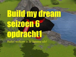 Build my dream
seizoen 6
opdracht1
Hallo! welkom in de Japanse ufo!
 