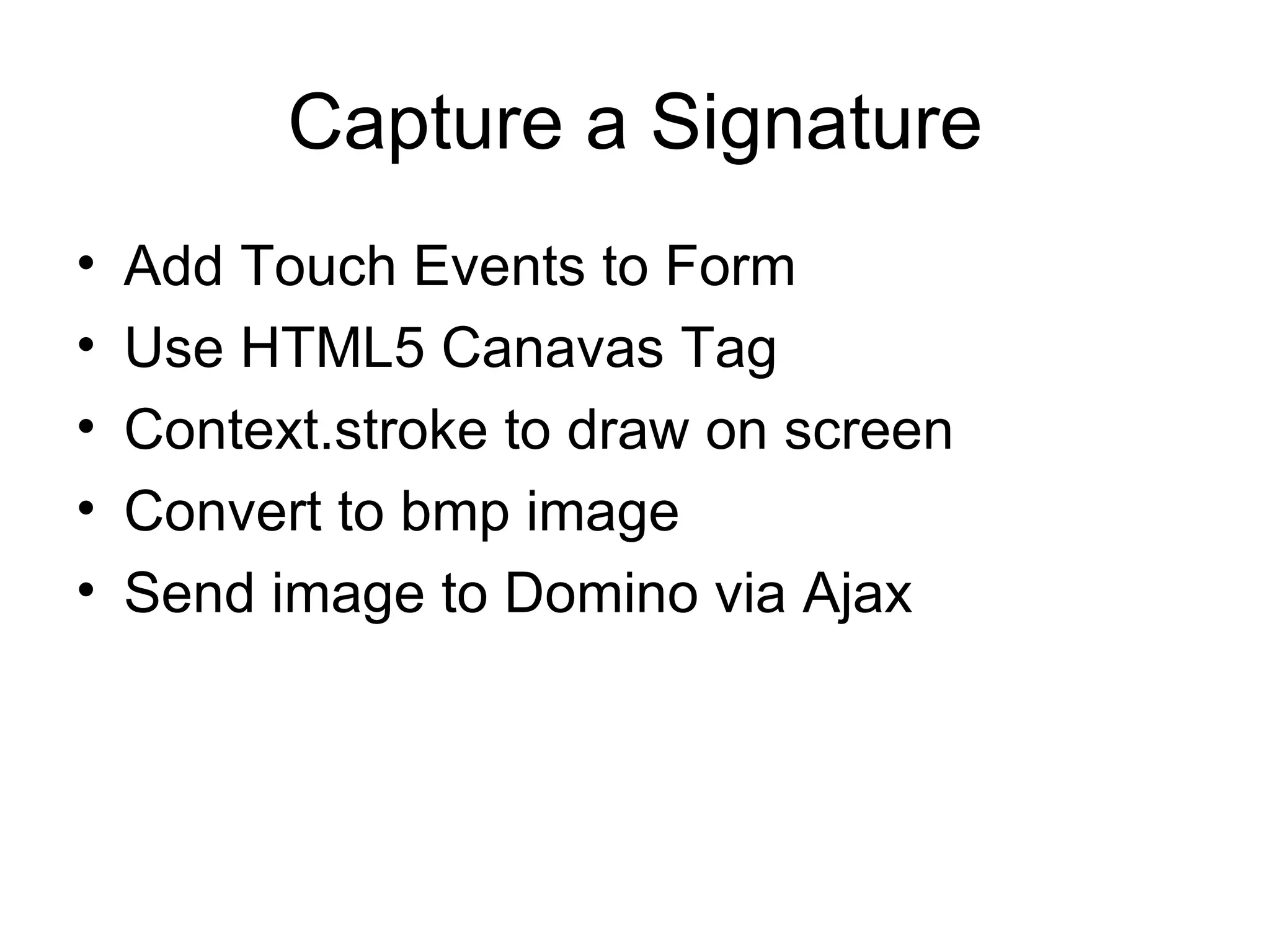 Capture a Signature Add Touch Events to Form Use HTML5 Canavas Tag Context.stroke to draw on screen Convert to bmp image Send image to Domino via Ajax 