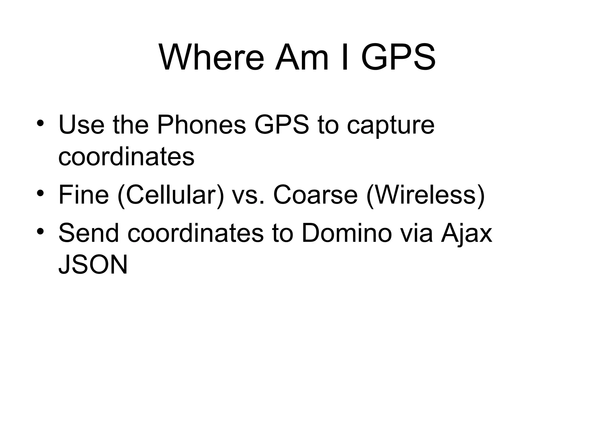 Where Am I GPS Use the Phones GPS to capture coordinates Fine (Cellular) vs. Coarse (Wireless)  Send coordinates to Domino via Ajax JSON 
