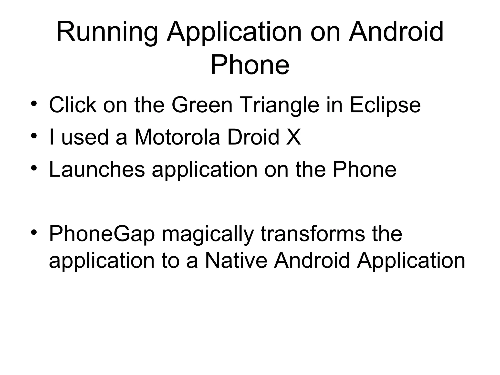 Running Application on Android Phone Click on the Green Triangle in Eclipse I used a Motorola Droid X  Launches application on the Phone PhoneGap magically transforms the application to a Native Android Application 