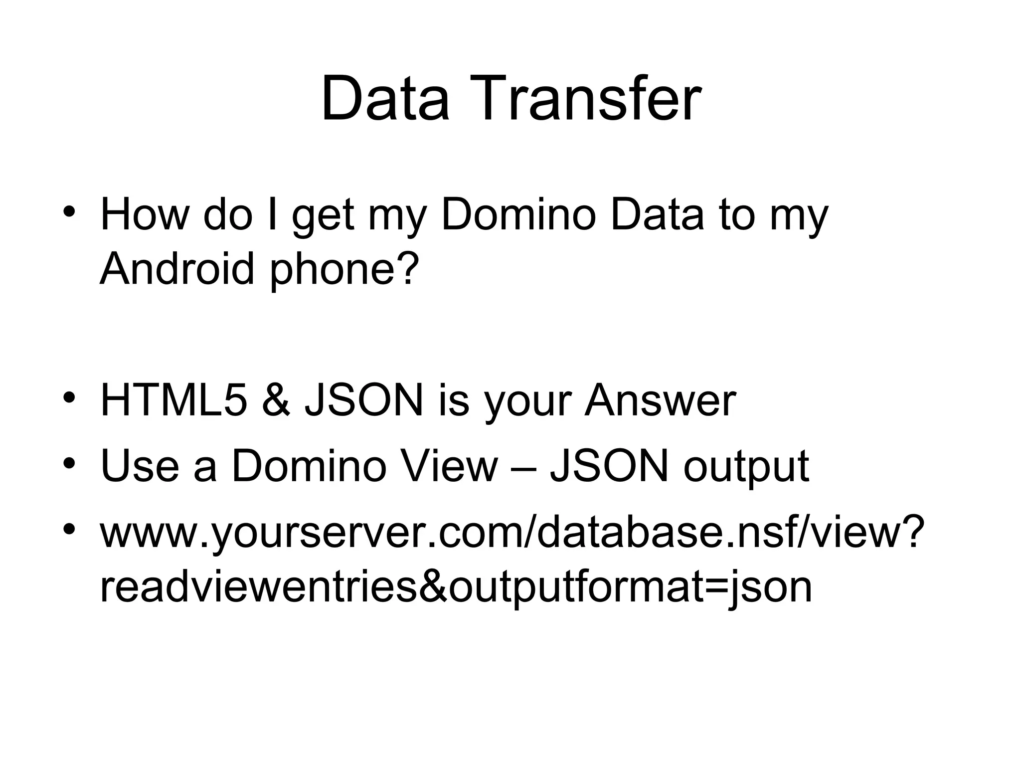 Data Transfer How do I get my Domino Data to my Android phone? HTML5 & JSON is your Answer Use a Domino View – JSON output www.yourserver.com/database.nsf/view?readviewentries&outputformat=json 