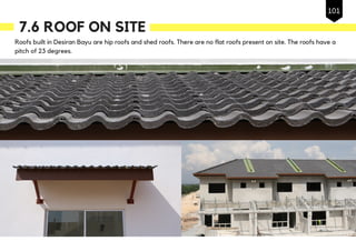 7.6 ROOF ON SITE
Roofs built in Desiran Bayu are hip roofs and shed roofs. There are no flat roofs present on site. The roofs have a
pitch of 23 degrees.
101
 