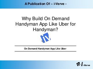 A Publication Of – i-Verve -
Why Build On Demand
Handyman App Like Uber for
Handyman?
On Demand Handyman App Like Uber
 