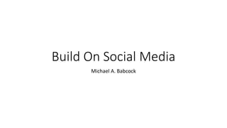 Build	On	Social	Media
Michael	A.	Babcock
 