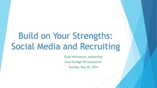 Build on Your Strengths:
Social Media and Recruiting
Elyse Williamson, presenting
Kane DuPage HR Association
Tuesday, May 20, 2014
 