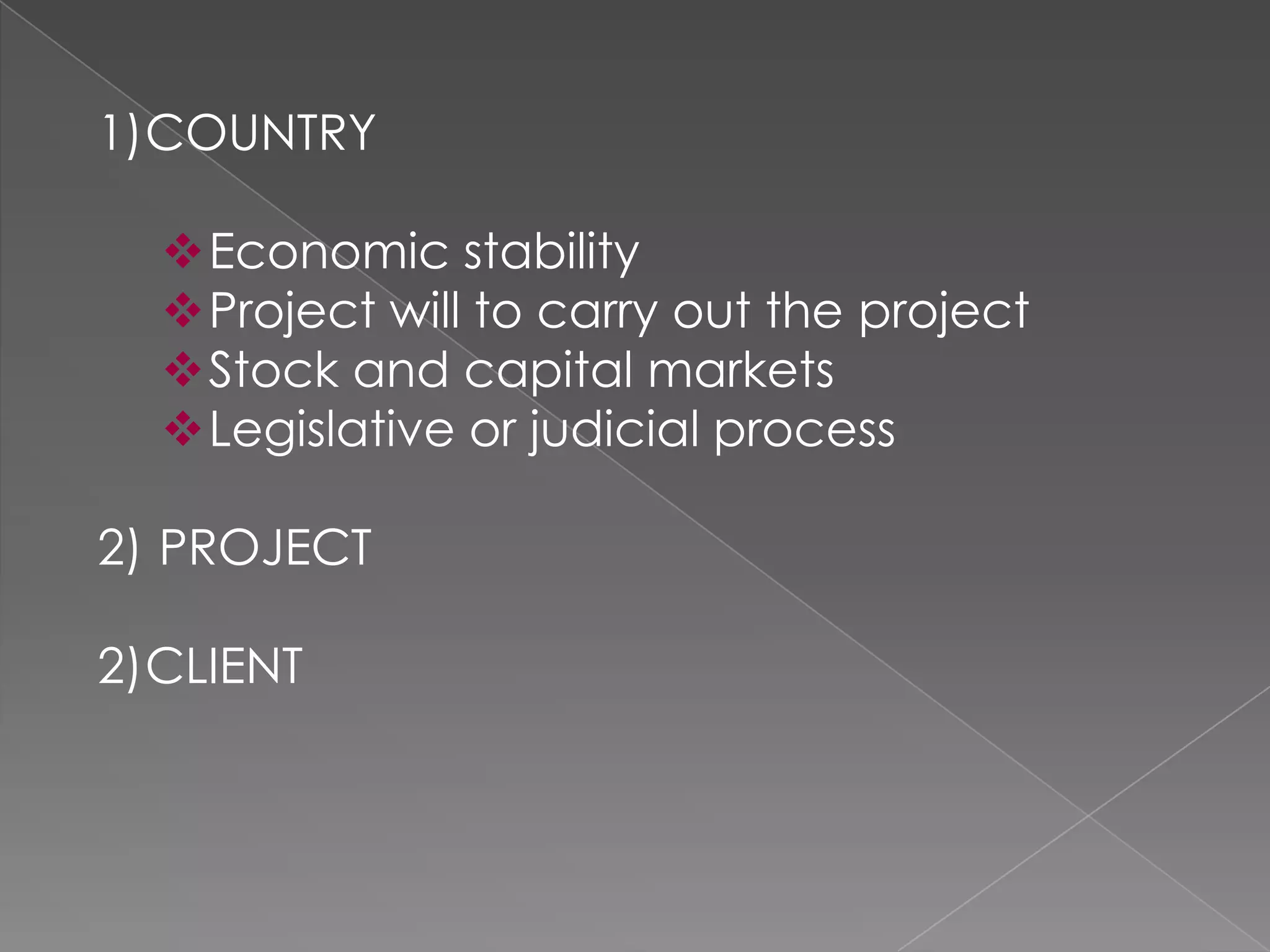 1)COUNTRY

  Economic stability
  Project will to carry out the project
  Stock and capital markets
  Legislative or judicial process

2) PROJECT

2)CLIENT
 
