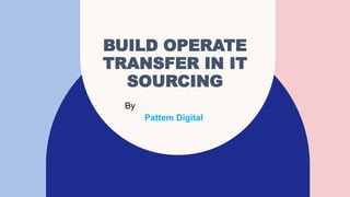 BUILD OPERATE
TRANSFER IN IT
SOURCING
By
Pattem Digital ​
 