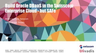 Build Oracle DBaaS in the Swisscom
Enterprise Cloud - but SAFe
Marco Leuthold, Swisscom
Daniel Steiger, Trivadis
 