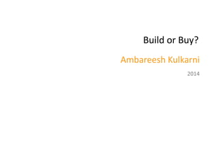 Build or Buy? 
Ambareesh Kulkarni 
2014 
 