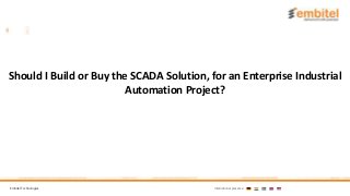 Embitel Technologies International presence:
Should I Build or Buy the SCADA Solution, for an Enterprise Industrial
Automation Project?
 