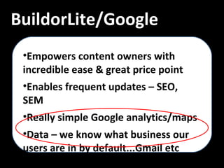 Empowers content owners with incredible ease & great price point Enables frequent updates – SEO, SEM Really simple Google analytics/maps Data – we know what business our users are in by default...Gmail etc BuildorLite/Google 