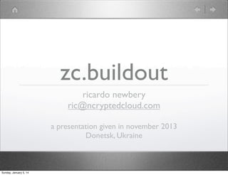 zc.buildout
ricardo newbery
ric@ncryptedcloud.com
a presentation given in november 2013
Donetsk, Ukraine

Sunday, January 5, 14

 
